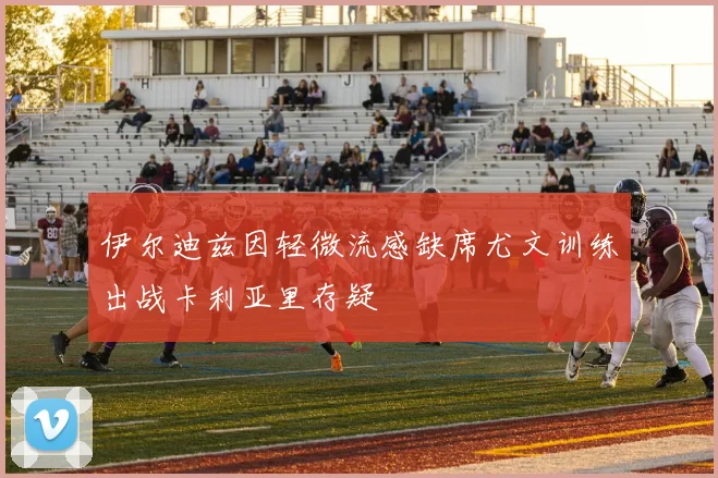 伊尔迪兹因轻微流感缺席尤文训练出战卡利亚里存疑