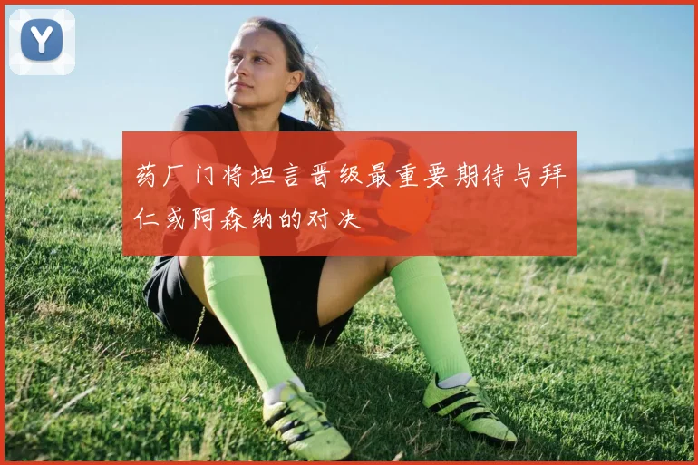 药厂门将坦言晋级最重要期待与拜仁或阿森纳的对决