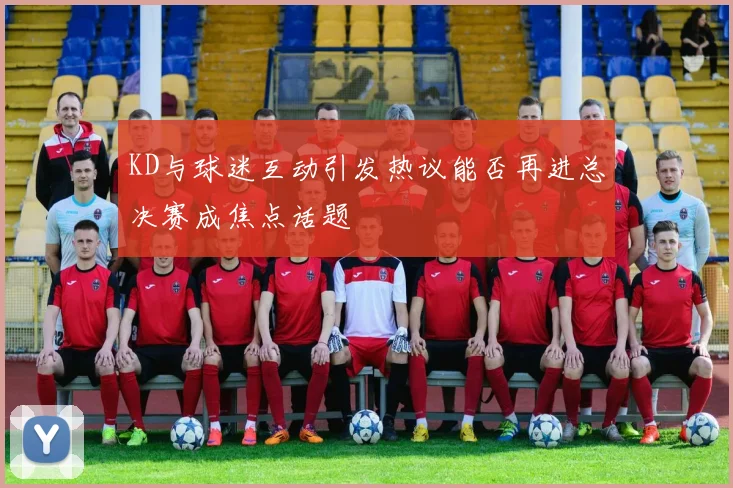 KD与球迷互动引发热议能否再进总决赛成焦点话题