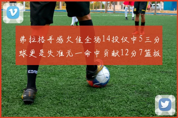 弗拉格手感欠佳全场14投仅中5三分球更是失准无一命中贡献12分7篮板