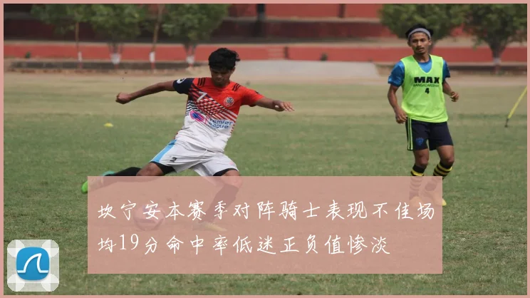 坎宁安本赛季对阵骑士表现不佳场均19分命中率低迷正负值惨淡