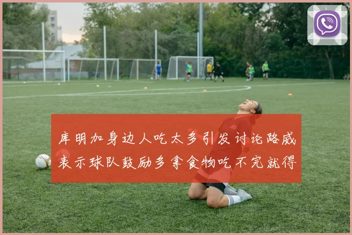 库明加身边人吃太多引发讨论路威表示球队鼓励多拿食物吃不完就得扔掉