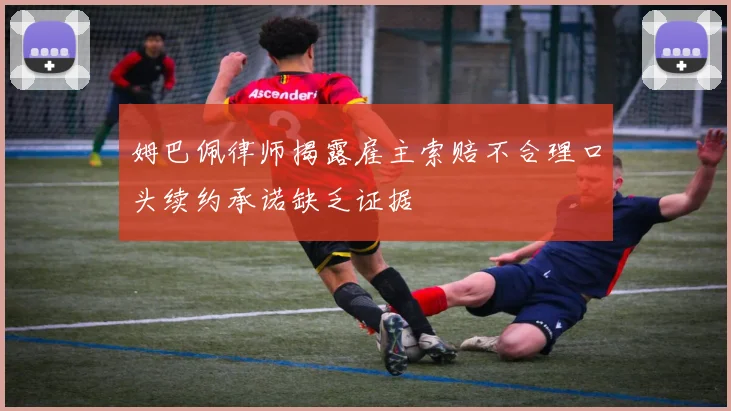姆巴佩律师揭露雇主索赔不合理口头续约承诺缺乏证据