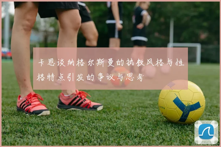 卡恩谈纳格尔斯曼的执教风格与性格特点引发的争议与思考