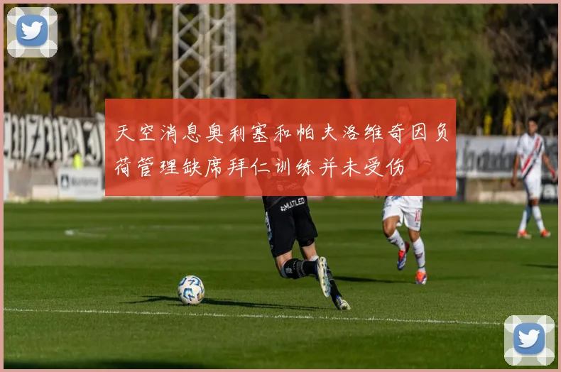 天空消息奥利塞和帕夫洛维奇因负荷管理缺席拜仁训练并未受伤