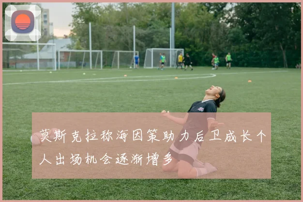 莫斯克拉称海因策助力后卫成长个人出场机会逐渐增多