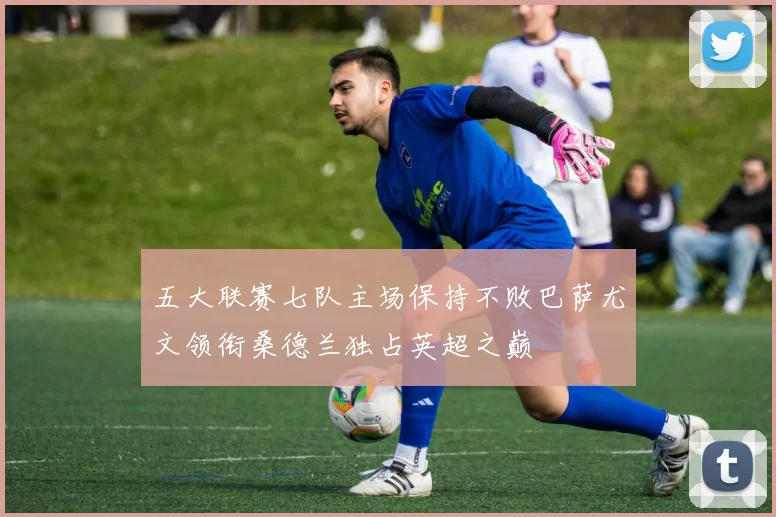 五大联赛七队主场保持不败巴萨尤文领衔桑德兰独占英超之巅