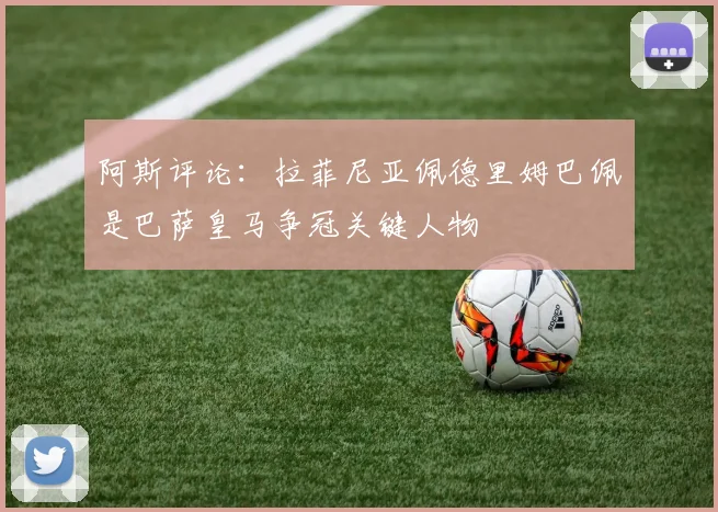 阿斯评论：拉菲尼亚佩德里姆巴佩是巴萨皇马争冠关键人物