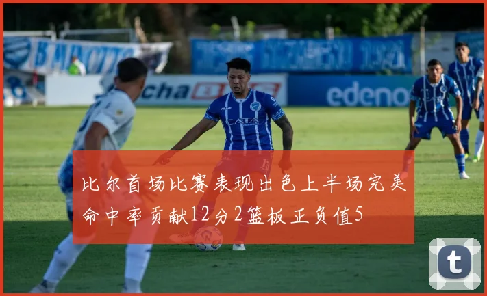 比尔首场比赛表现出色上半场完美命中率贡献12分2篮板正负值5