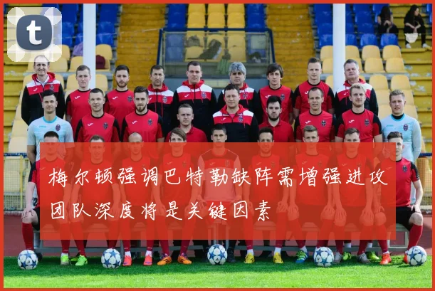 梅尔顿强调巴特勒缺阵需增强进攻团队深度将是关键因素