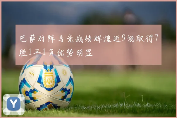 巴萨对阵马竞战绩辉煌近9场取得7胜1平1负优势明显