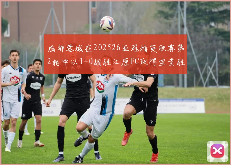 成都蓉城在202526亚冠精英联赛第2轮中以1-0战胜江原FC取得宝贵胜利