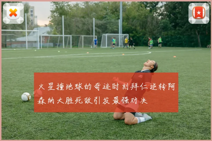 火星撞地球的奇迹时刻拜仁逆转阿森纳大胜死敌引发最强对决
