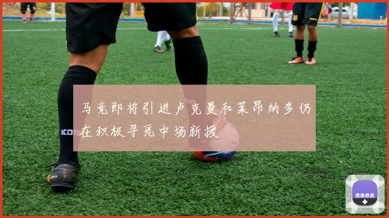 马竞即将引进卢克曼和莱昂纳多仍在积极寻觅中场新援