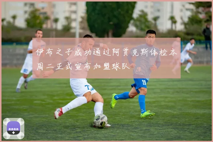 伊布之子成功通过阿贾克斯体检本周二正式宣布加盟球队