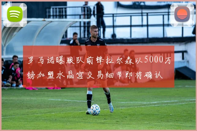 罗马诺曝狼队前锋拉尔森以5000万镑加盟水晶宫交易细节即将确认