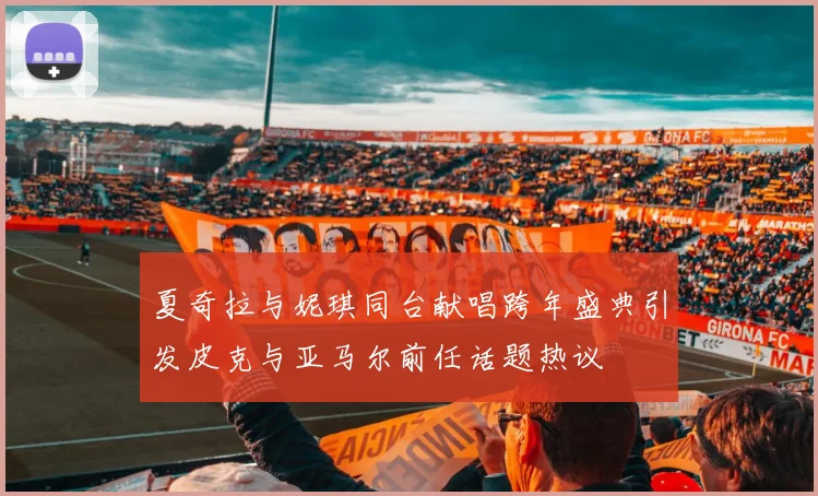 夏奇拉与妮琪同台献唱跨年盛典引发皮克与亚马尔前任话题热议