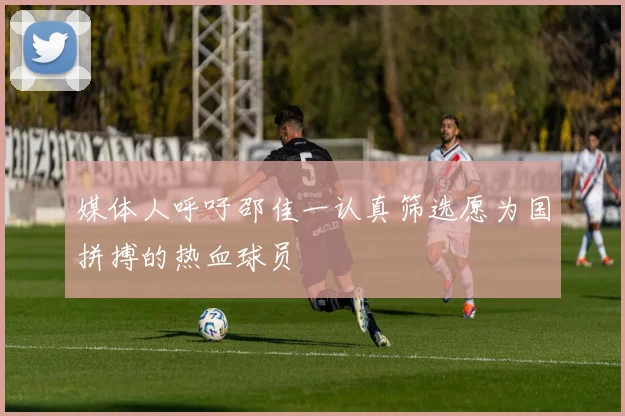 媒体人呼吁邵佳一认真筛选愿为国拼搏的热血球员