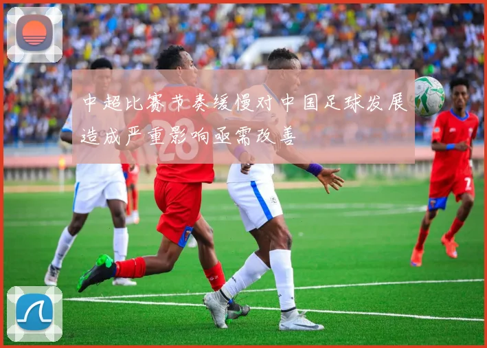 中超比赛节奏缓慢对中国足球发展造成严重影响亟需改善