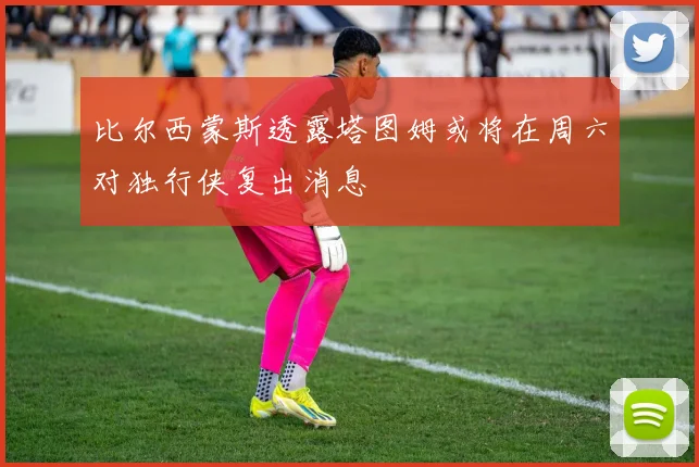 比尔西蒙斯透露塔图姆或将在周六对独行侠复出消息