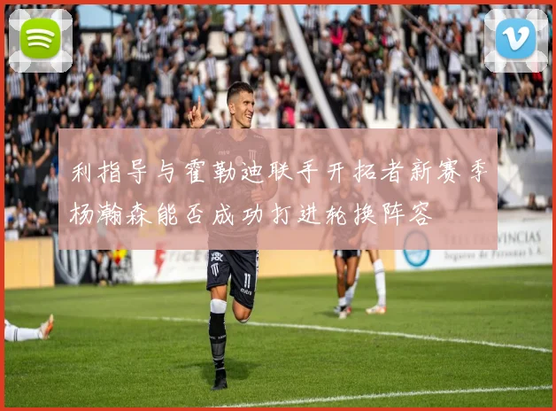 利指导与霍勒迪联手开拓者新赛季杨瀚森能否成功打进轮换阵容