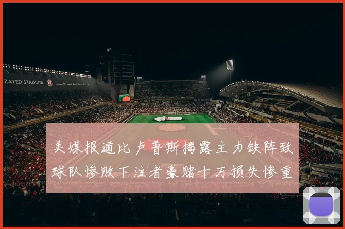 美媒报道比卢普斯揭露主力缺阵致球队惨败下注者豪赌十万损失惨重