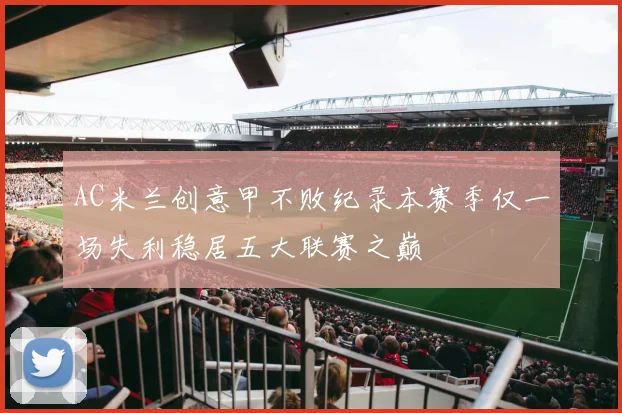 AC米兰创意甲不败纪录本赛季仅一场失利稳居五大联赛之巅