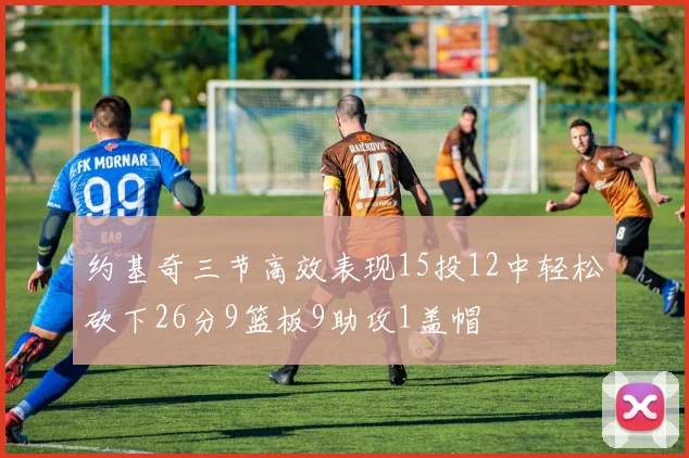 约基奇三节高效表现15投12中轻松砍下26分9篮板9助攻1盖帽