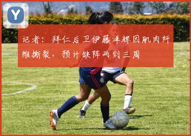 记者：拜仁后卫伊藤洋辉因肌肉纤维撕裂，预计缺阵两到三周