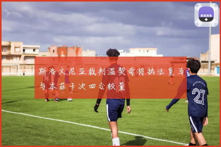 斯洛文尼亚裁判温契奇将执法皇马与本菲卡次回合较量