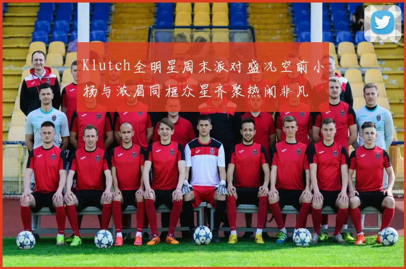 Klutch全明星周末派对盛况空前小杨与浓眉同框众星齐聚热闹非凡