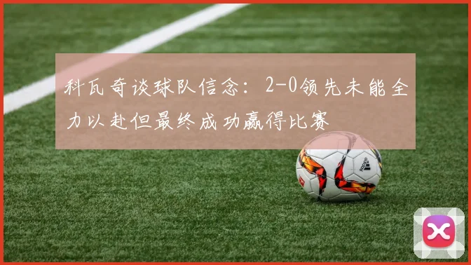 科瓦奇谈球队信念：2-0领先未能全力以赴但最终成功赢得比赛