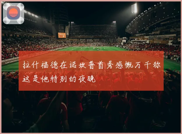 拉什福德在诺坎普首秀感慨万千称这是他特别的夜晚
