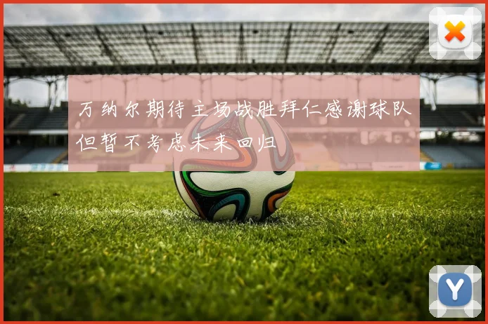万纳尔期待主场战胜拜仁感谢球队但暂不考虑未来回归