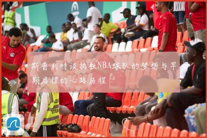 斯普利特谈执教NBA球队的梦想与早期启程的心路历程