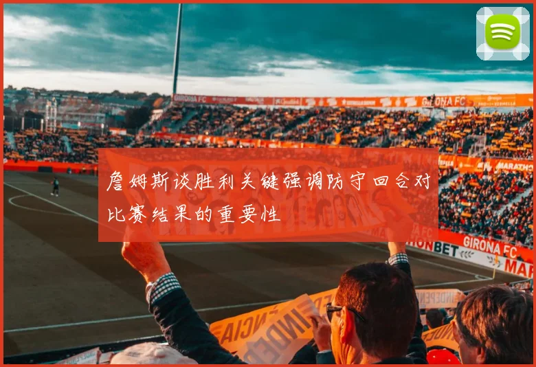 詹姆斯谈胜利关键强调防守回合对比赛结果的重要性