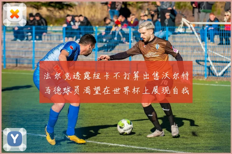 法尔克透露纽卡不打算出售沃尔特马德球员渴望在世界杯上展现自我