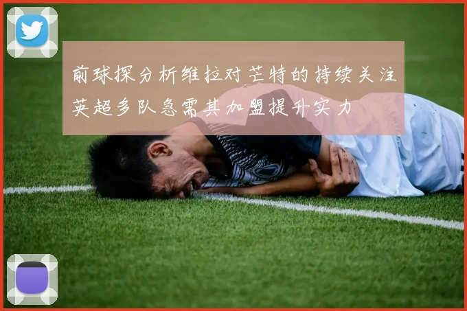 前球探分析维拉对芒特的持续关注英超多队急需其加盟提升实力