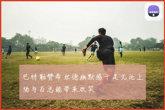 巴特勒赞希尔德幽默感十足无论上场与否总能带来欢笑