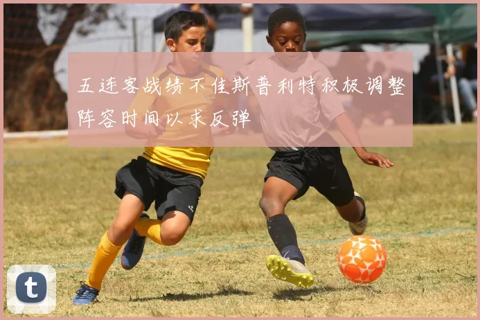 五连客战绩不佳斯普利特积极调整阵容时间以求反弹