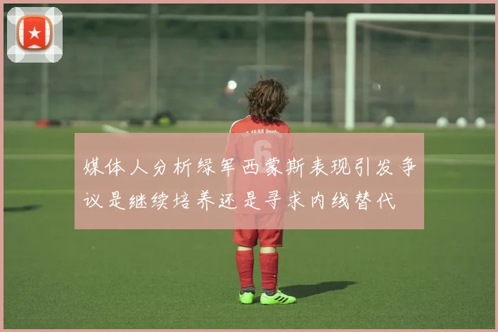 媒体人分析绿军西蒙斯表现引发争议是继续培养还是寻求内线替代