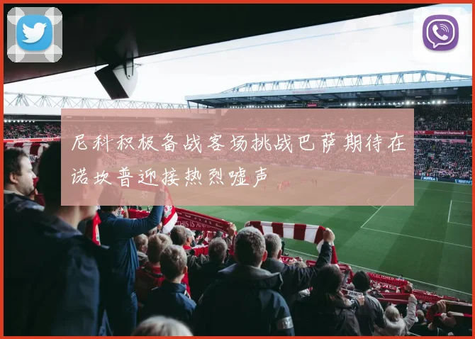 尼科积极备战客场挑战巴萨期待在诺坎普迎接热烈嘘声